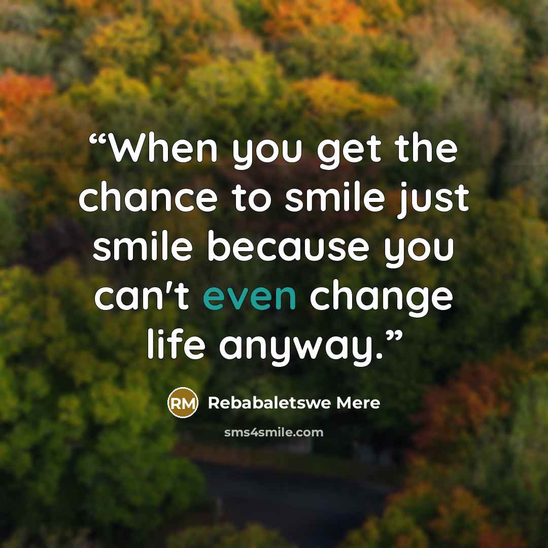 “When you get the chance to smile just smile because you can't even change life anyway.” quote by Rebabaletswe Mere