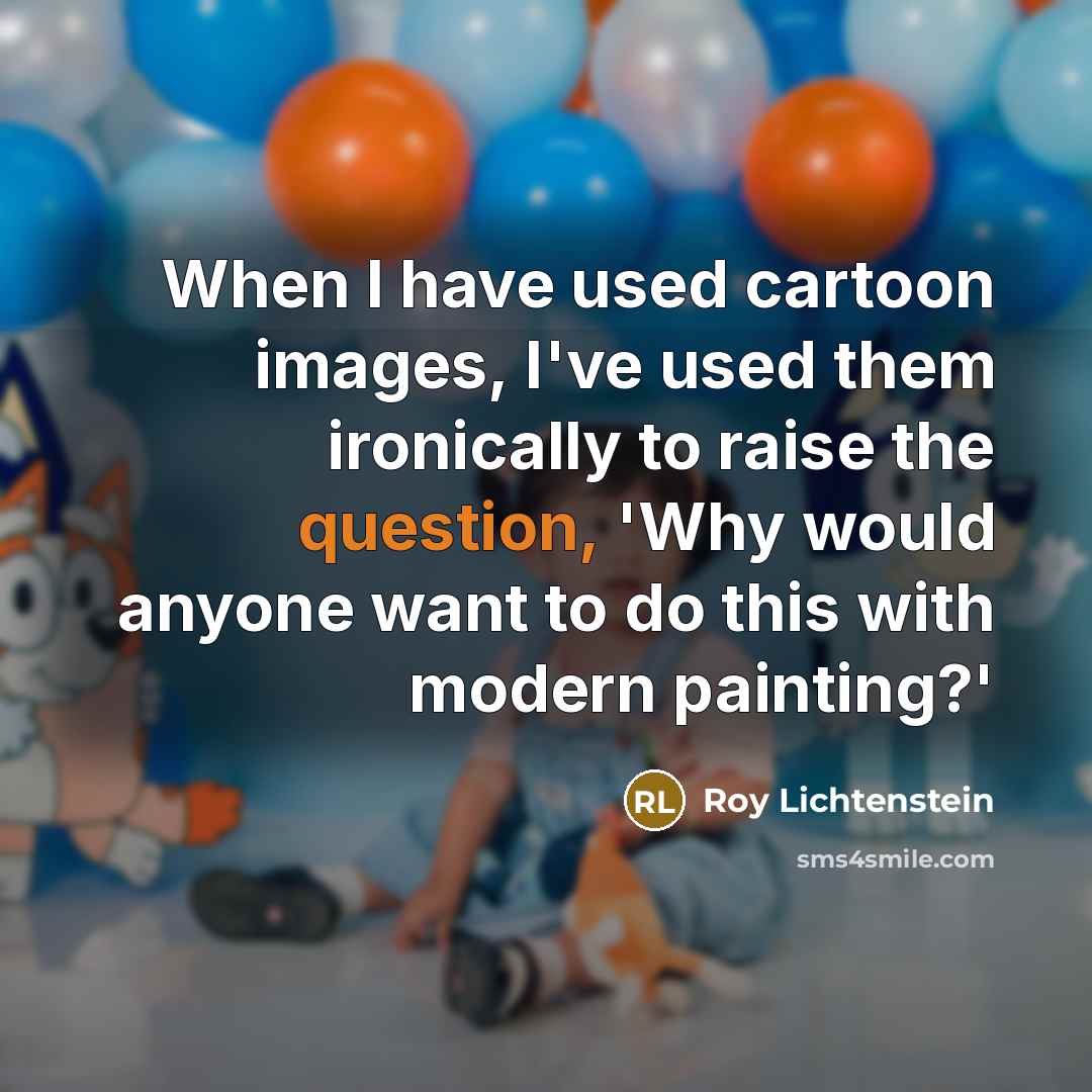 “When I have used cartoon images, I've used them ironically to raise the question, 'Why would anyone want to do this with modern painting?'” quote by Roy Lichtenstein