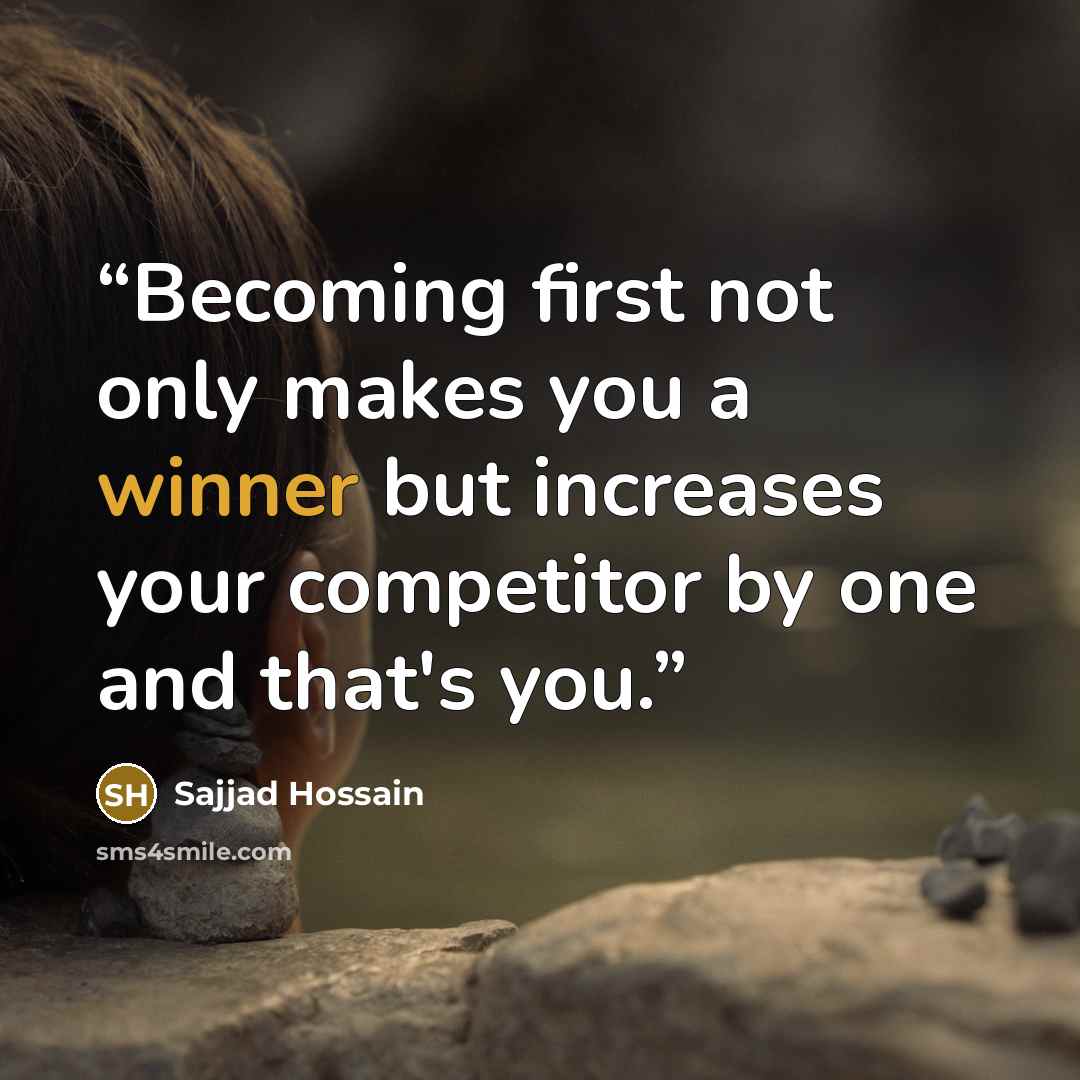 “Becoming first not only makes you a winner but increases your competitor by one and that's you.” quote by Sajjad Hossain