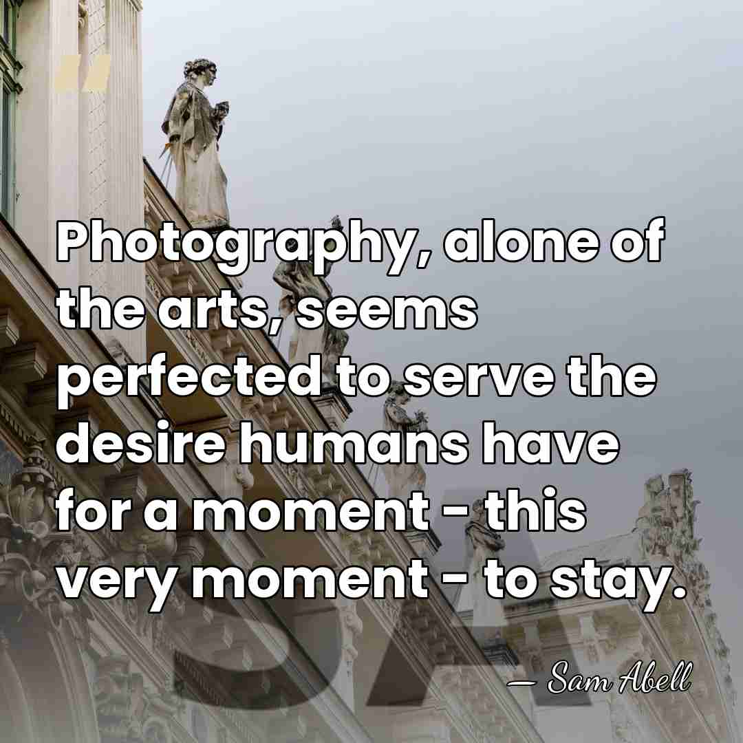 Photography, alone of the arts, seems perfected to serve the desire humans&hellip; - Sam Abell