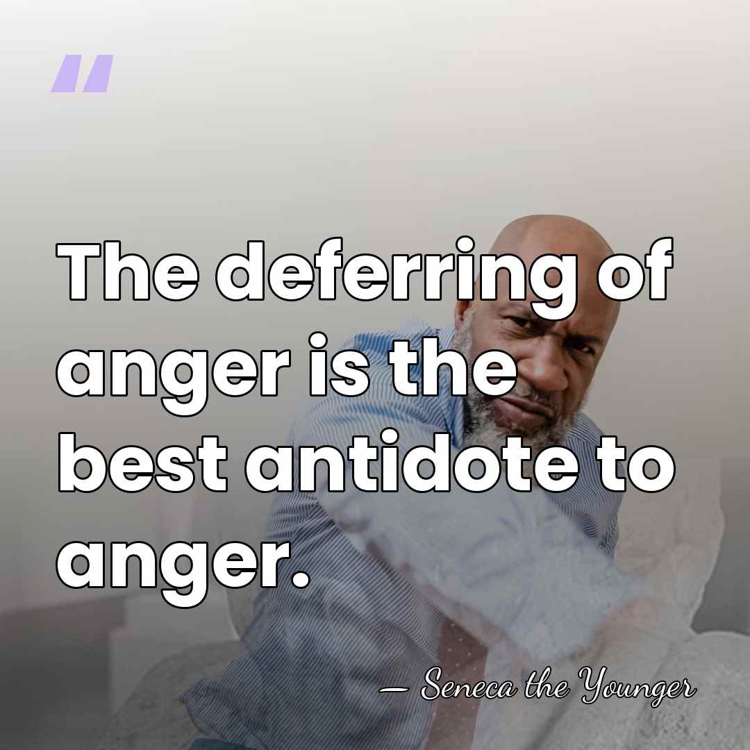 The deferring of anger is the best antidote to anger. - Seneca the Younger