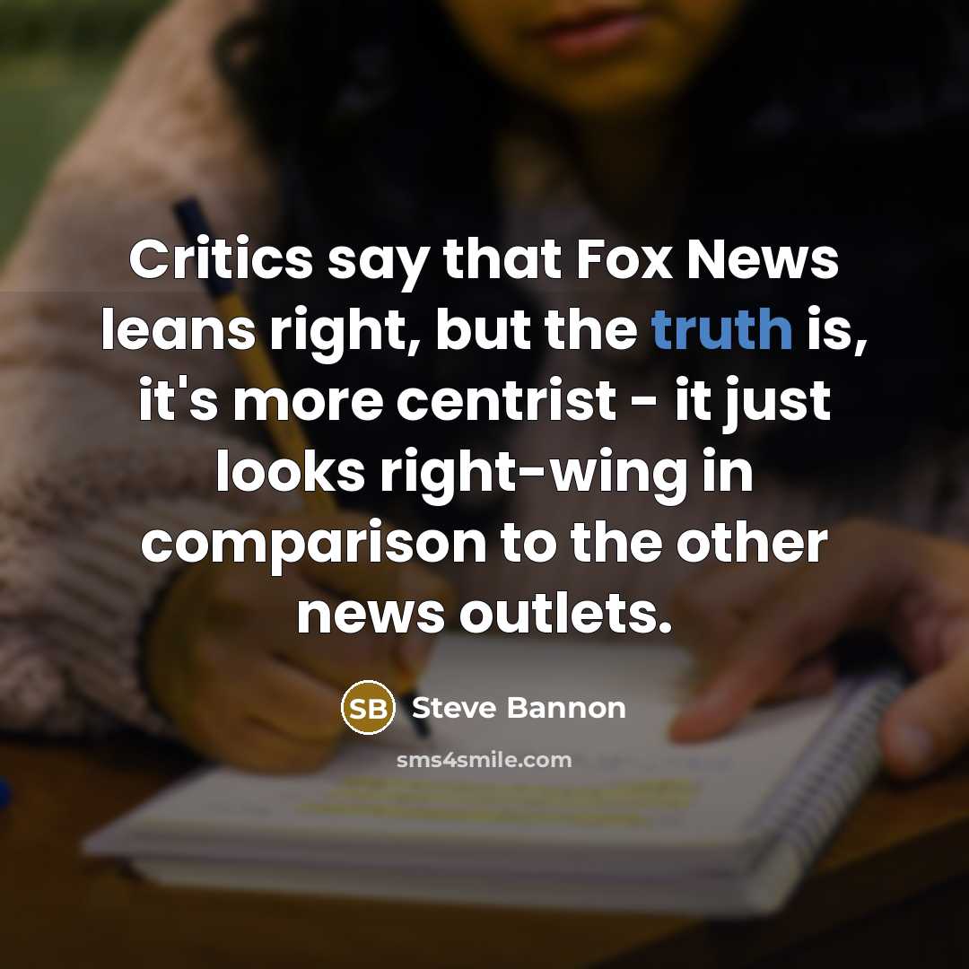 “Critics say that Fox News leans right, but the truth is, it's more centrist - it just looks right-wing in comparison to the other news outlets.” quote by Steve Bannon
