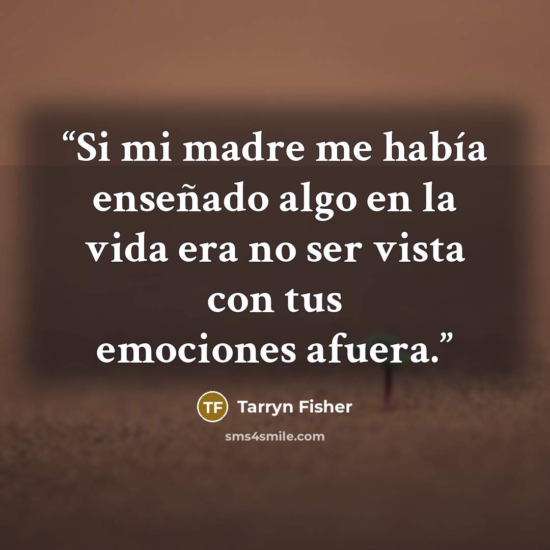 “Si mi madre me había enseñado algo en la vida era no ser vista con tus emociones afuera.” quote by Tarryn Fisher