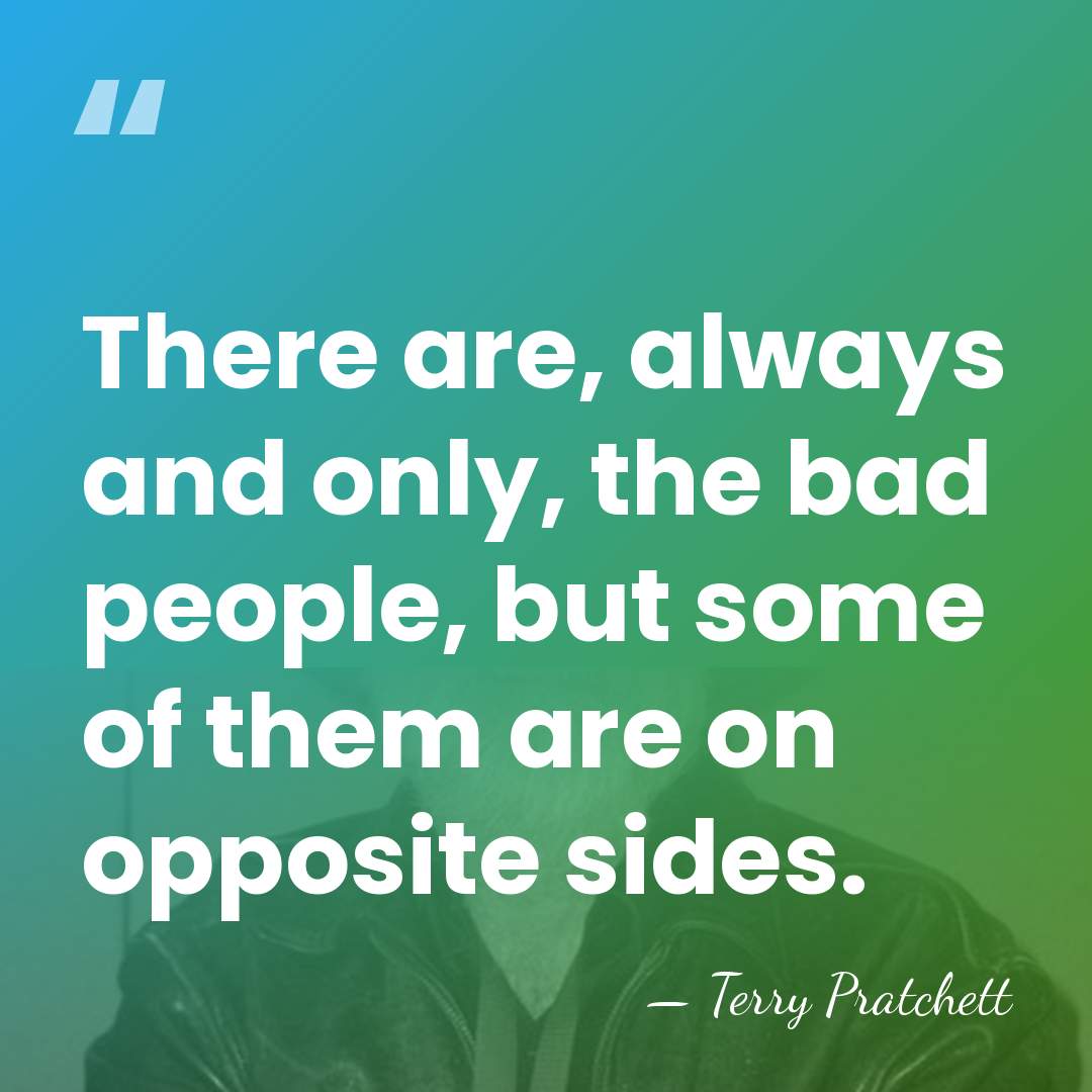 There are, always and only, the bad people, but some of them&hellip; - Terry Pratchett