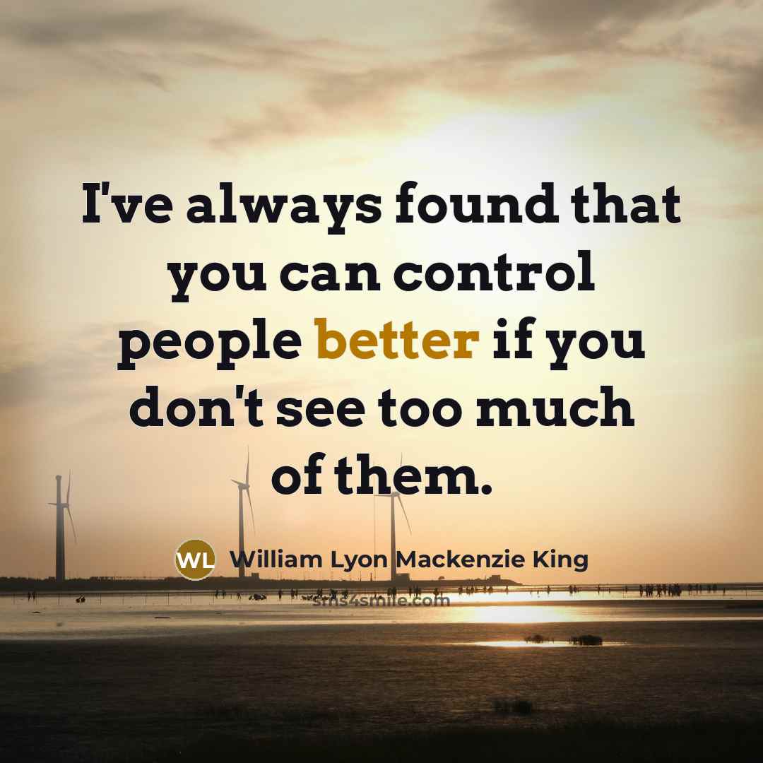 “I've always found that you can control people better if you don't see too much of them.” quote by William Lyon Mackenzie King