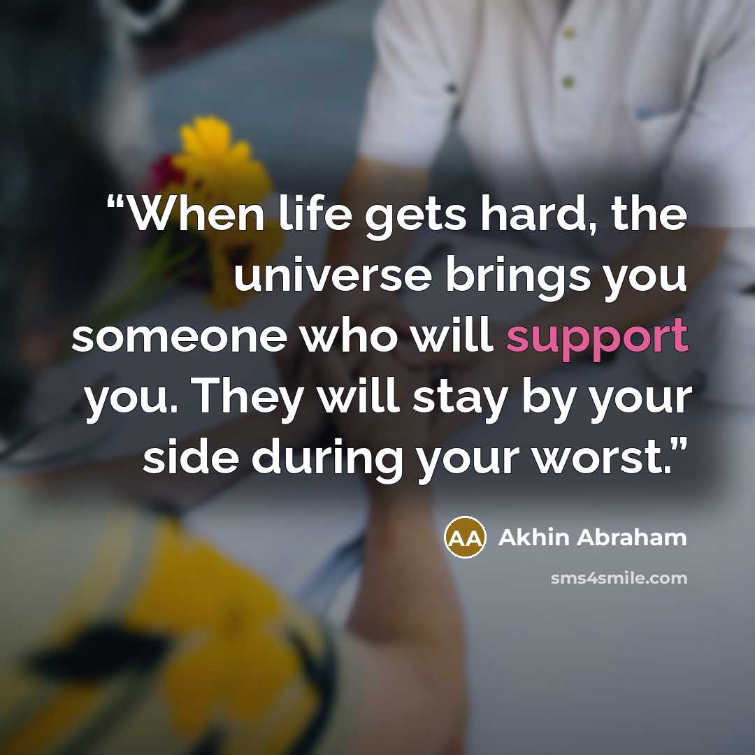 “When life gets hard, the universe brings you someone who will support you. They will stay by your side during your worst.” quote by Akhin Abraham