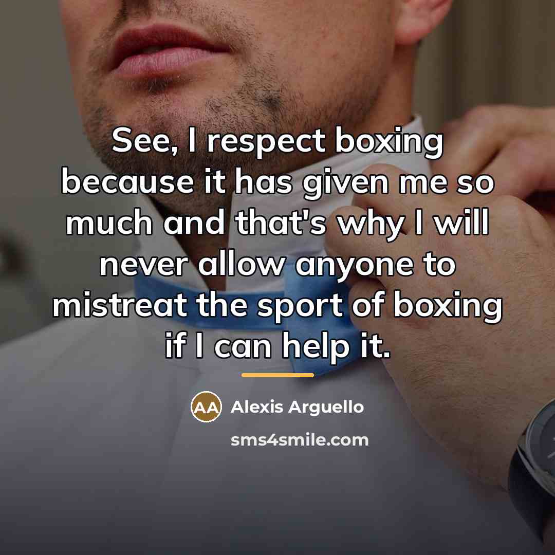 “See, I respect boxing because it has given me so…” quote by Alexis Arguello
