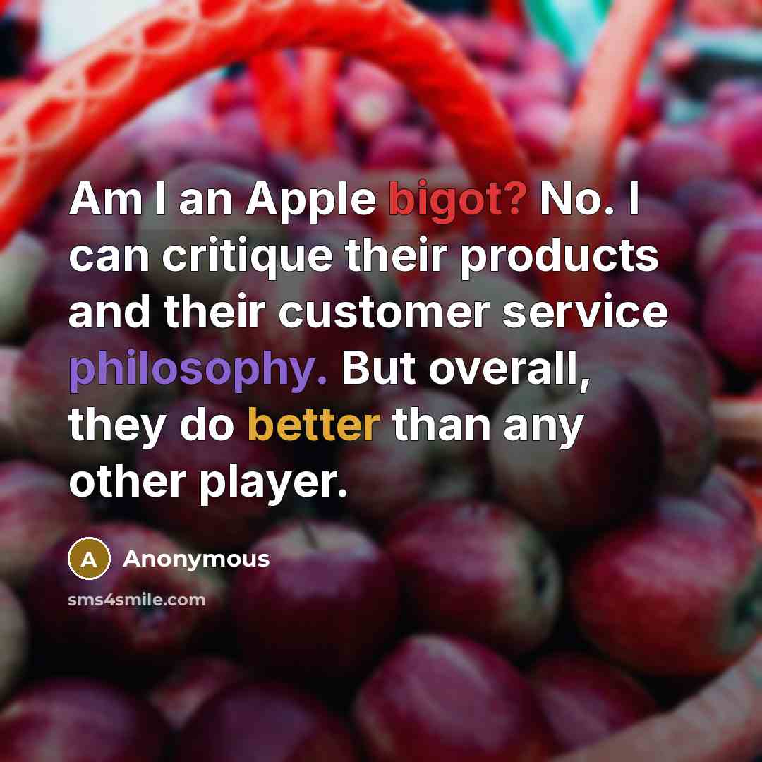 “Am I an Apple bigot? No. I can critique their products and their customer service philosophy. But overall, they do better than any other player.” quote by Anonymous