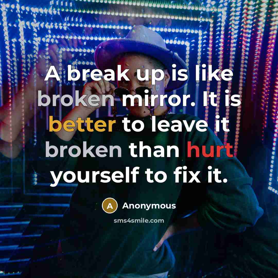 “A break up is like broken mirror. It is better to leave it broken than hurt yourself to fix it.” quote by Anonymous