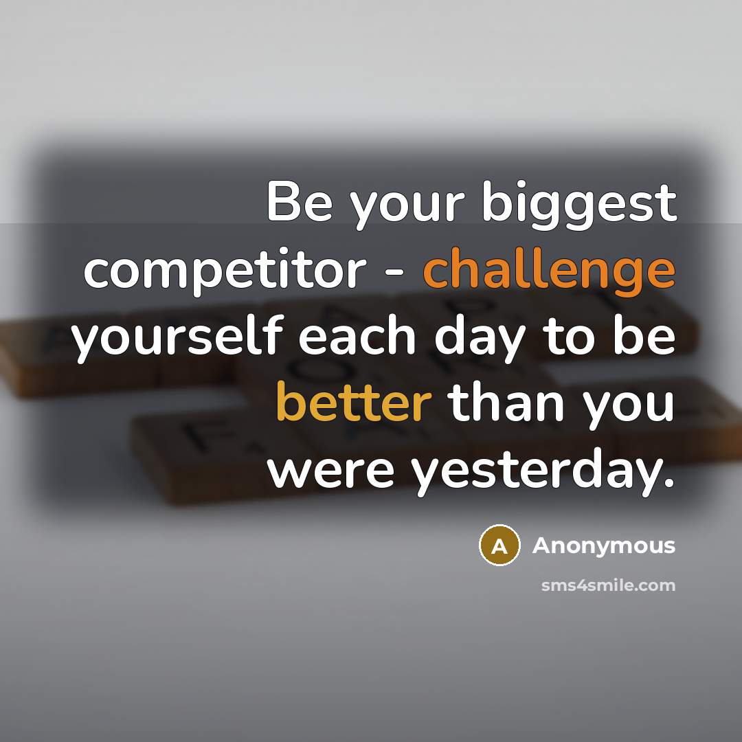 “Be your biggest competitor - challenge yourself each day to be better than you were yesterday.” quote by Anonymous