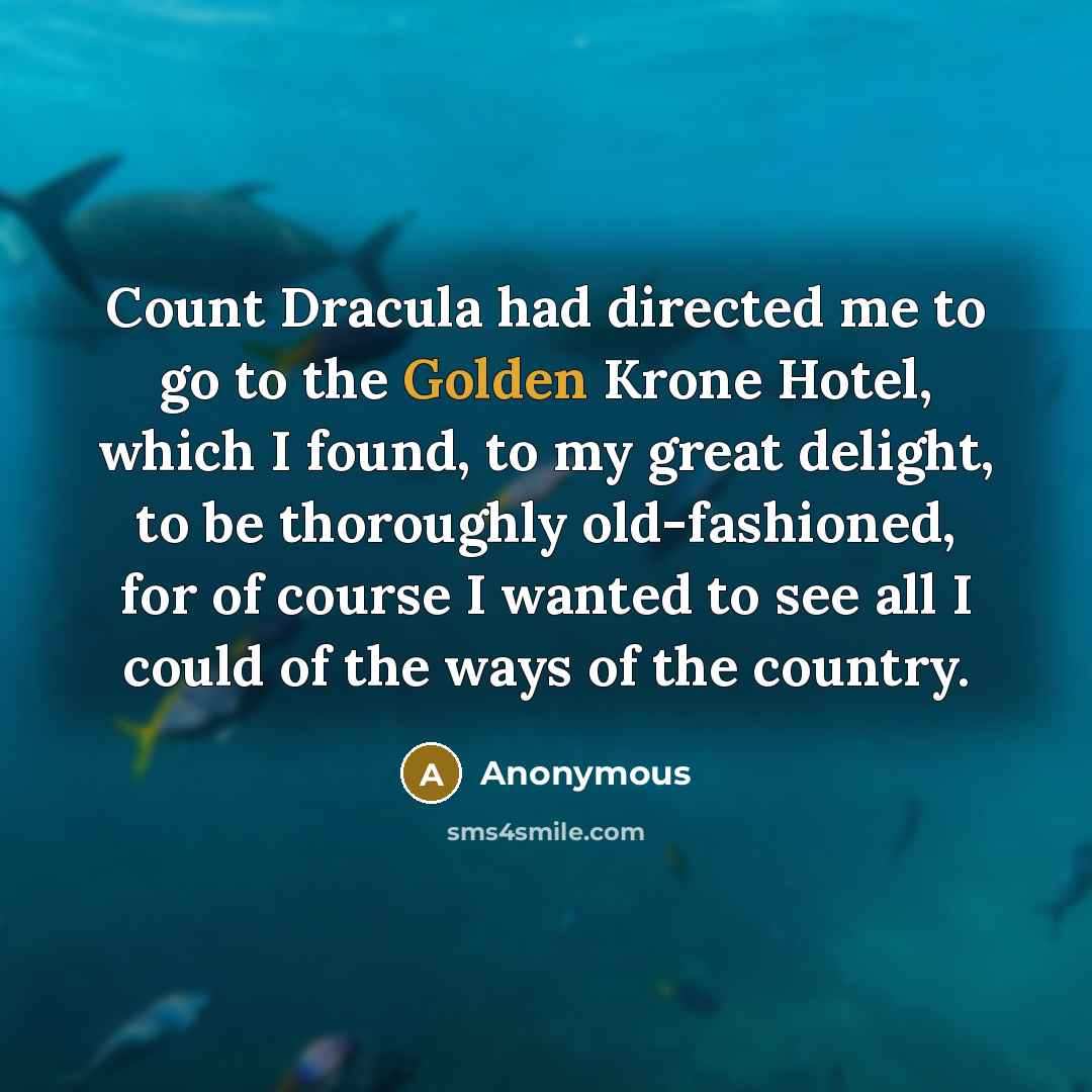 “Count Dracula had directed me to go to the Golden Krone Hotel, which I found, to my great delight, to be thoroughly old-fashioned, for of course I wanted to see all I could of the ways of the country.” quote by Anonymous