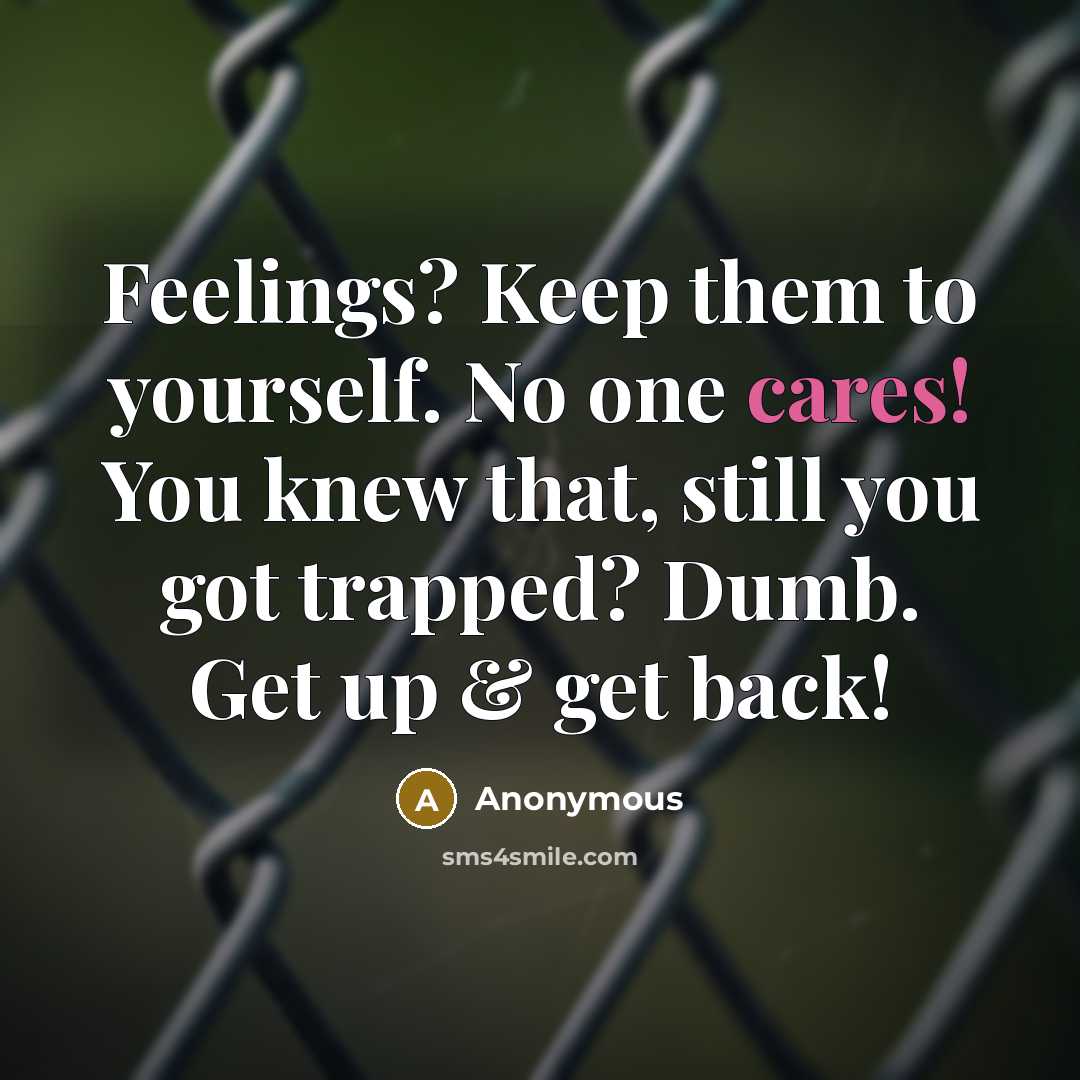 “Feelings? Keep them to yourself. No one cares! You knew that, still you got trapped? Dumb. Get up & get back!” quote by Anonymous