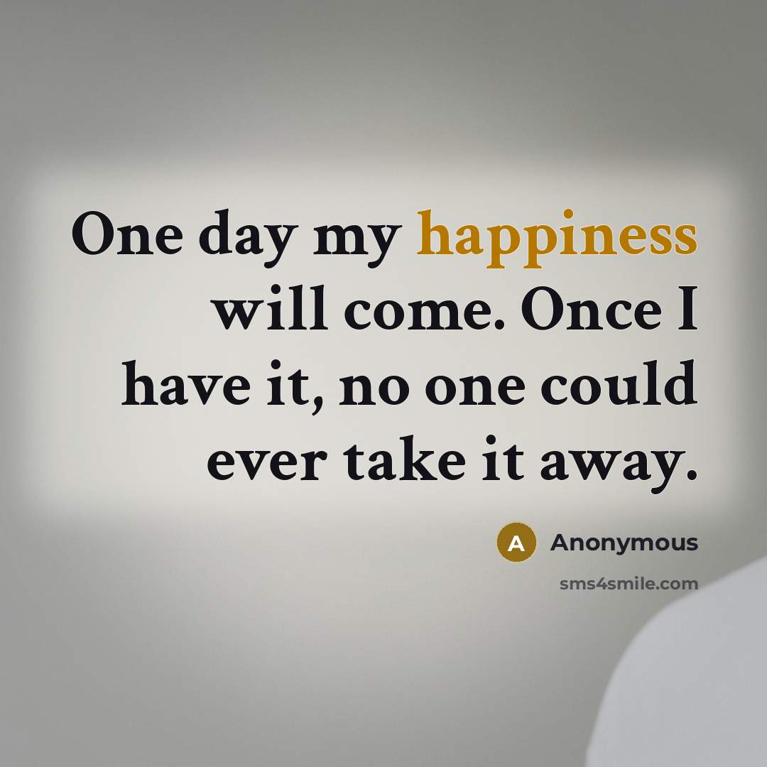 “One day my happiness will come. Once I have it,…” quote by Anonymous