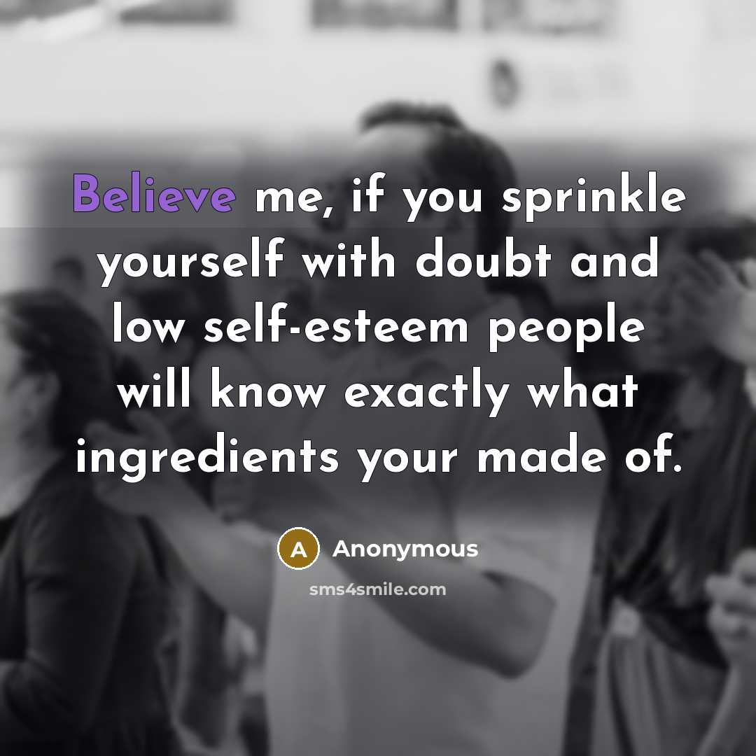 “Believe me, if you sprinkle yourself with doubt and low self-esteem people will know exactly what ingredients your made of.” quote by Anonymous