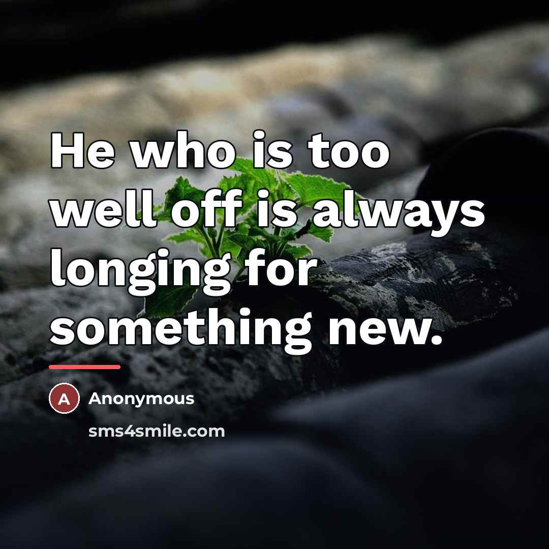 “He who is too well off is always longing for…” quote by Anonymous
