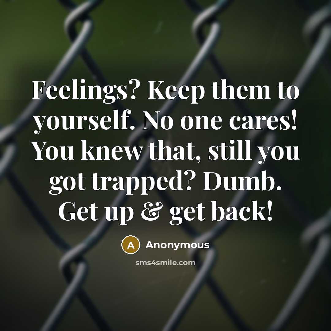 “Feelings? Keep them to yourself. No one cares! You knew that, still you got trapped? Dumb. Get up & get back!” quote by Anonymous