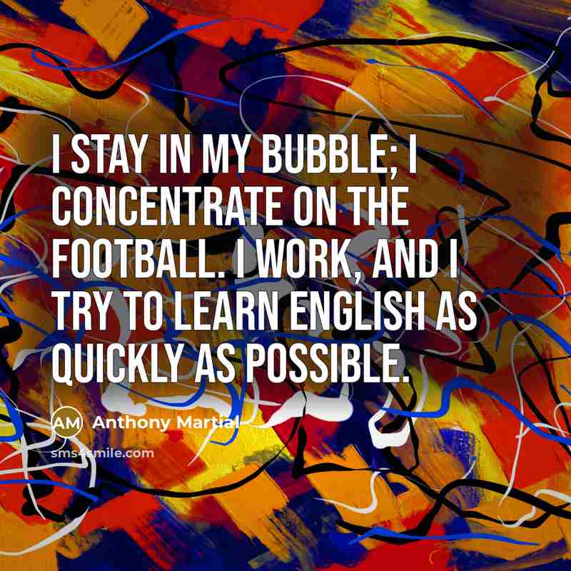 “I stay in my bubble; I concentrate on the football. I work, and I try to learn English as quickly as possible.” quote by Anthony Martial