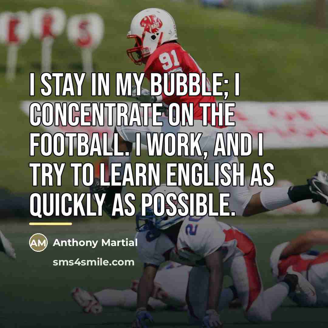 “I stay in my bubble; I concentrate on the football.…” quote by Anthony Martial