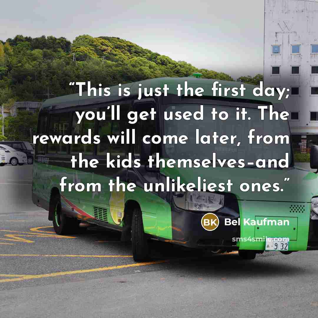 “This is just the first day; you’ll get used to it. The rewards will come later, from the kids themselves–and from the unlikeliest ones.” quote by Bel Kaufman