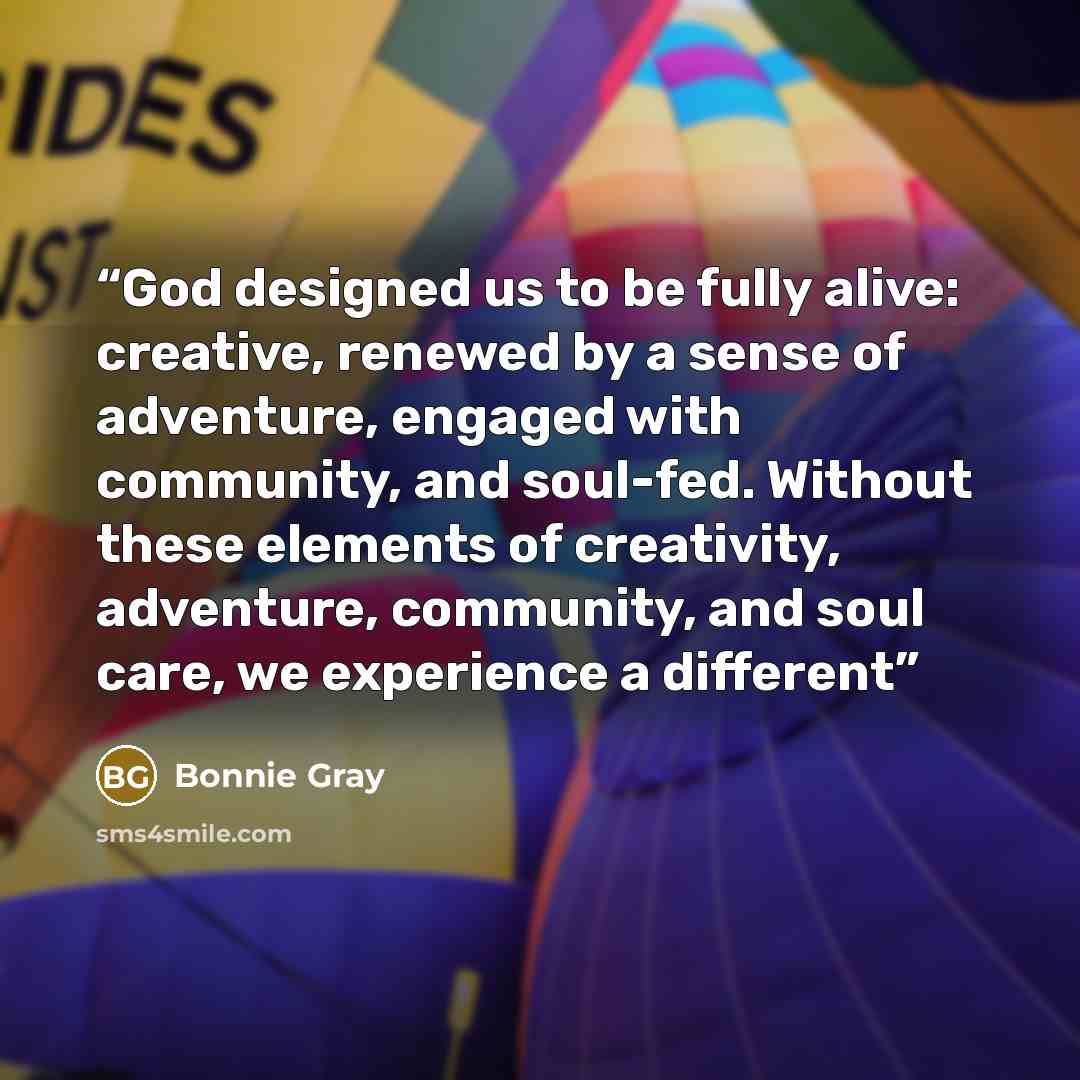 “God designed us to be fully alive: creative, renewed by a sense of adventure, engaged with community, and soul-fed. Without these elements of creativity, adventure, community, and soul care, we experience a different” quote by Bonnie Gray