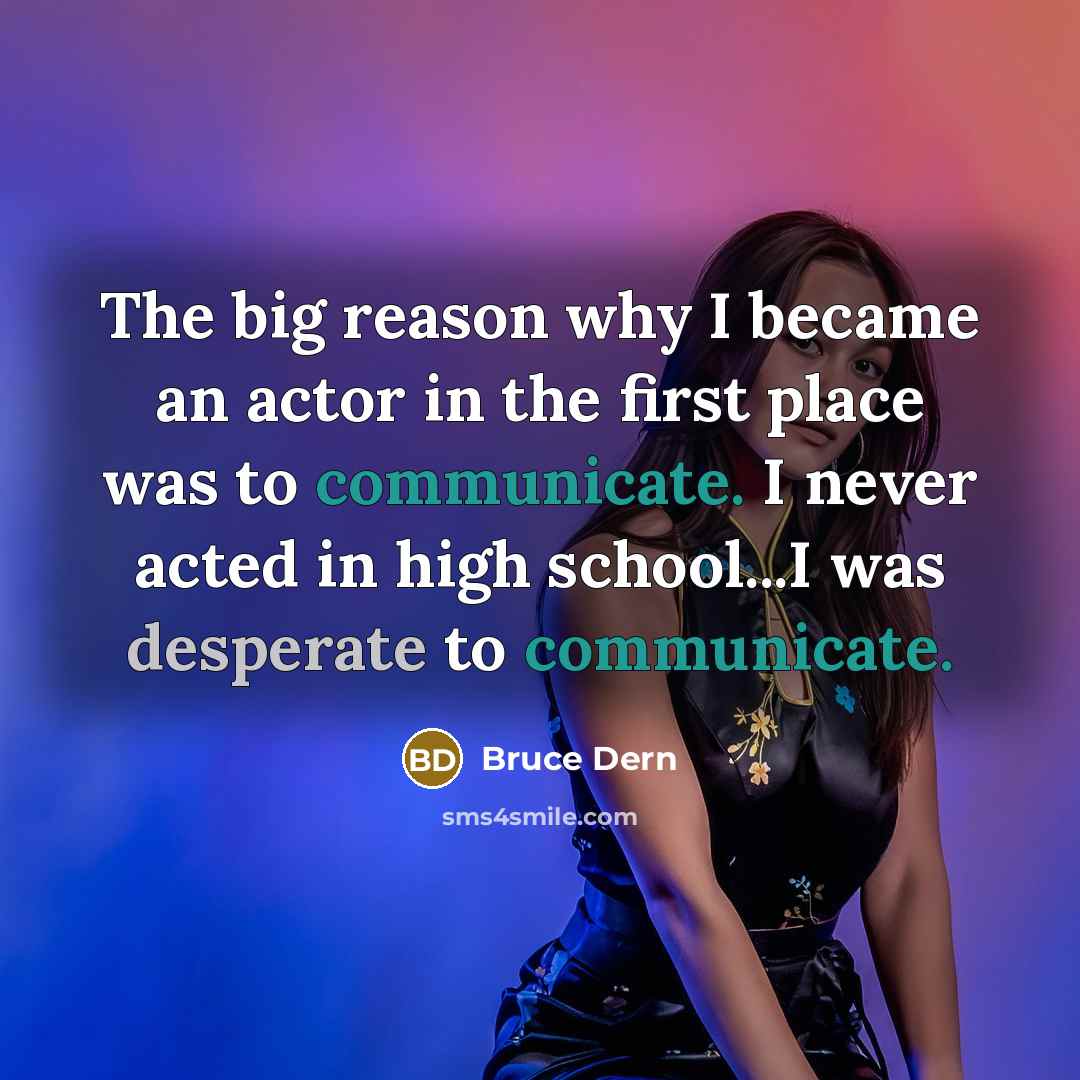 “The big reason why I became an actor in the first place was to communicate. I never acted in high school...I was desperate to communicate.” quote by Bruce Dern