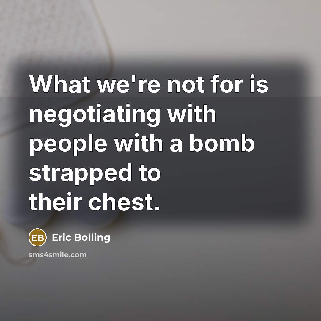 “What we're not for is negotiating with people with a bomb strapped to their chest.” quote by Eric Bolling