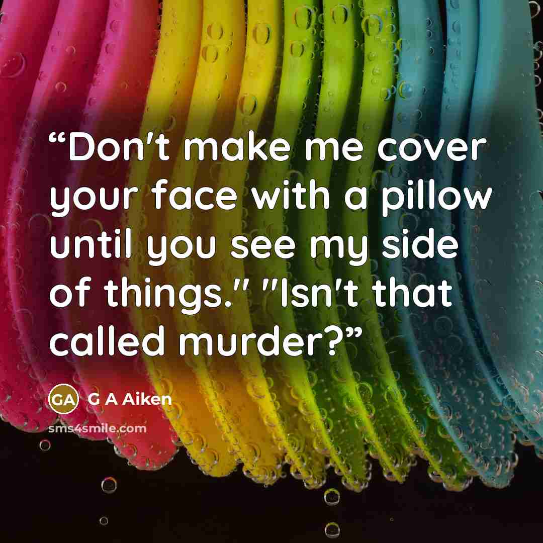 “Don't make me cover your face with a pillow until you see my side of things." "Isn't that called murder?” quote by G A Aiken