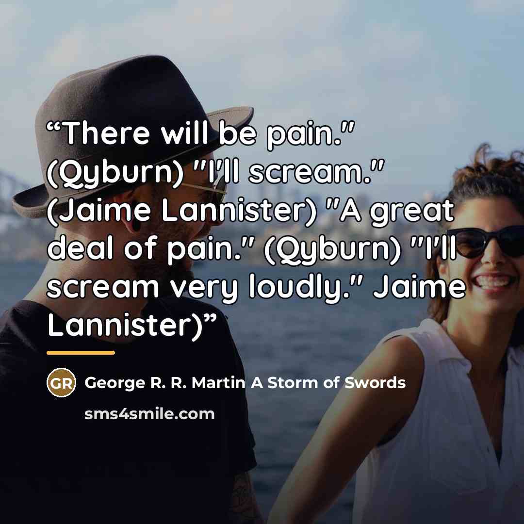“There will be pain." (Qyburn) "I'll scream." (Jaime Lannister) "A great deal of pain." (Qyburn) "I'll scream very loudly." Jaime Lannister)” quote by Anonymous