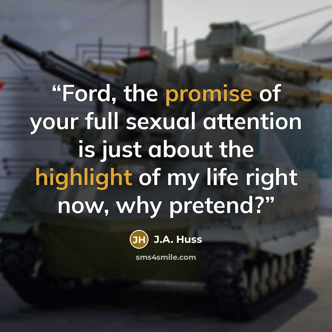 “Ford, the promise of your full sexual attention is just about the highlight of my life right now, why pretend?” quote by J.A. Huss