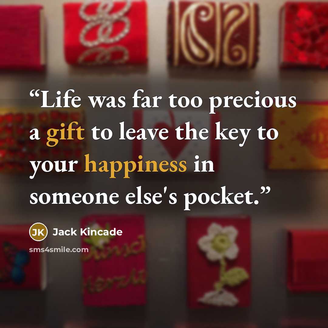 “Life was far too precious a gift to leave the key to your happiness in someone else's pocket.” quote by Jack Kincade