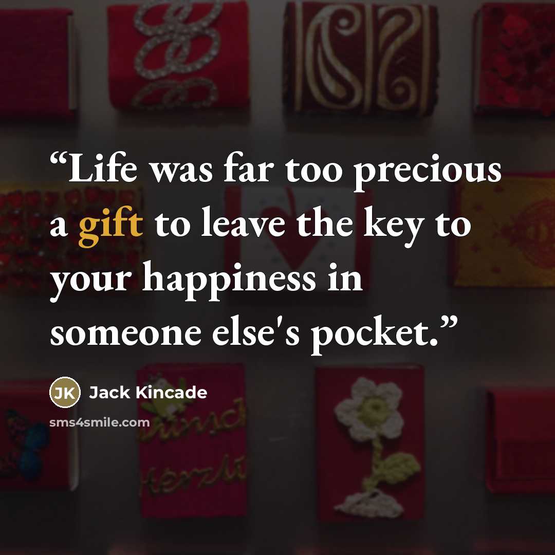 “Life was far too precious a gift to leave the key to your happiness in someone else's pocket.” quote by Jack Kincade