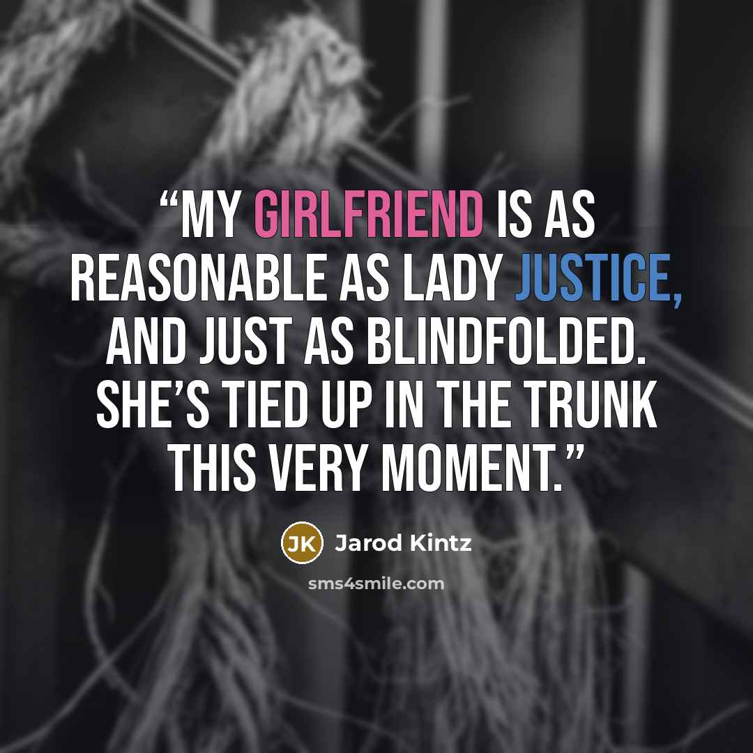 “My girlfriend is as reasonable as Lady Justice, and just as blindfolded. She’s tied up in the trunk this very moment.” quote by Jarod Kintz