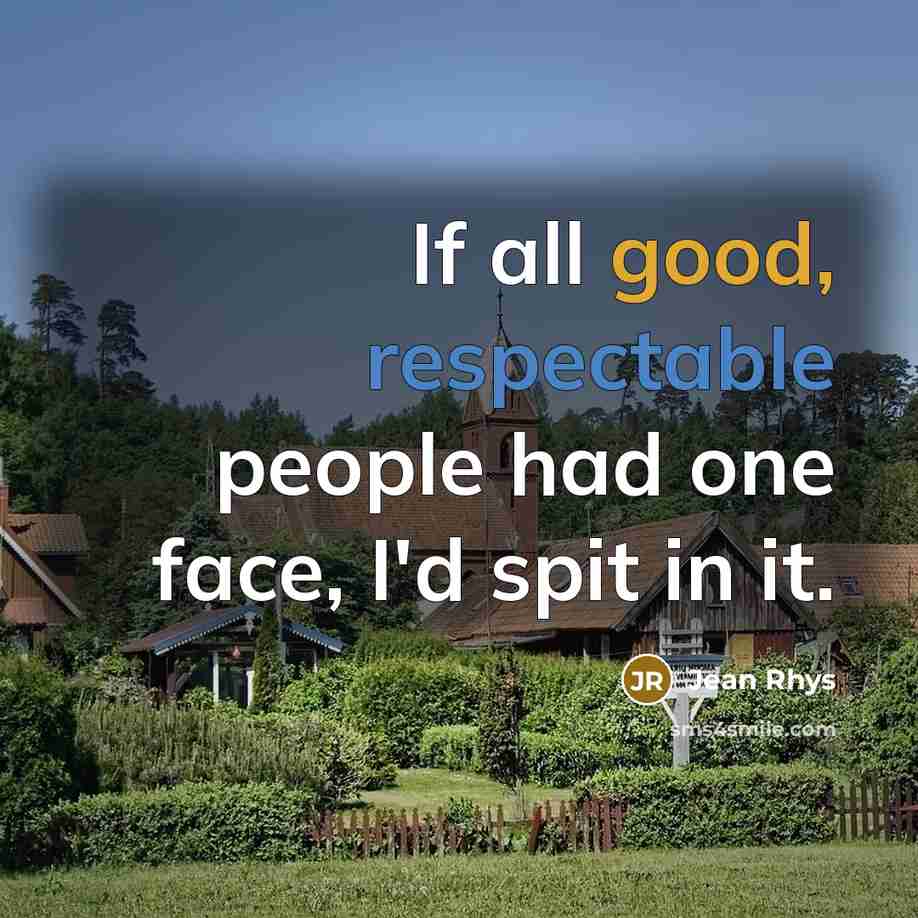 “If all good, respectable people had one face, I'd spit in it.” quote by Jean Rhys