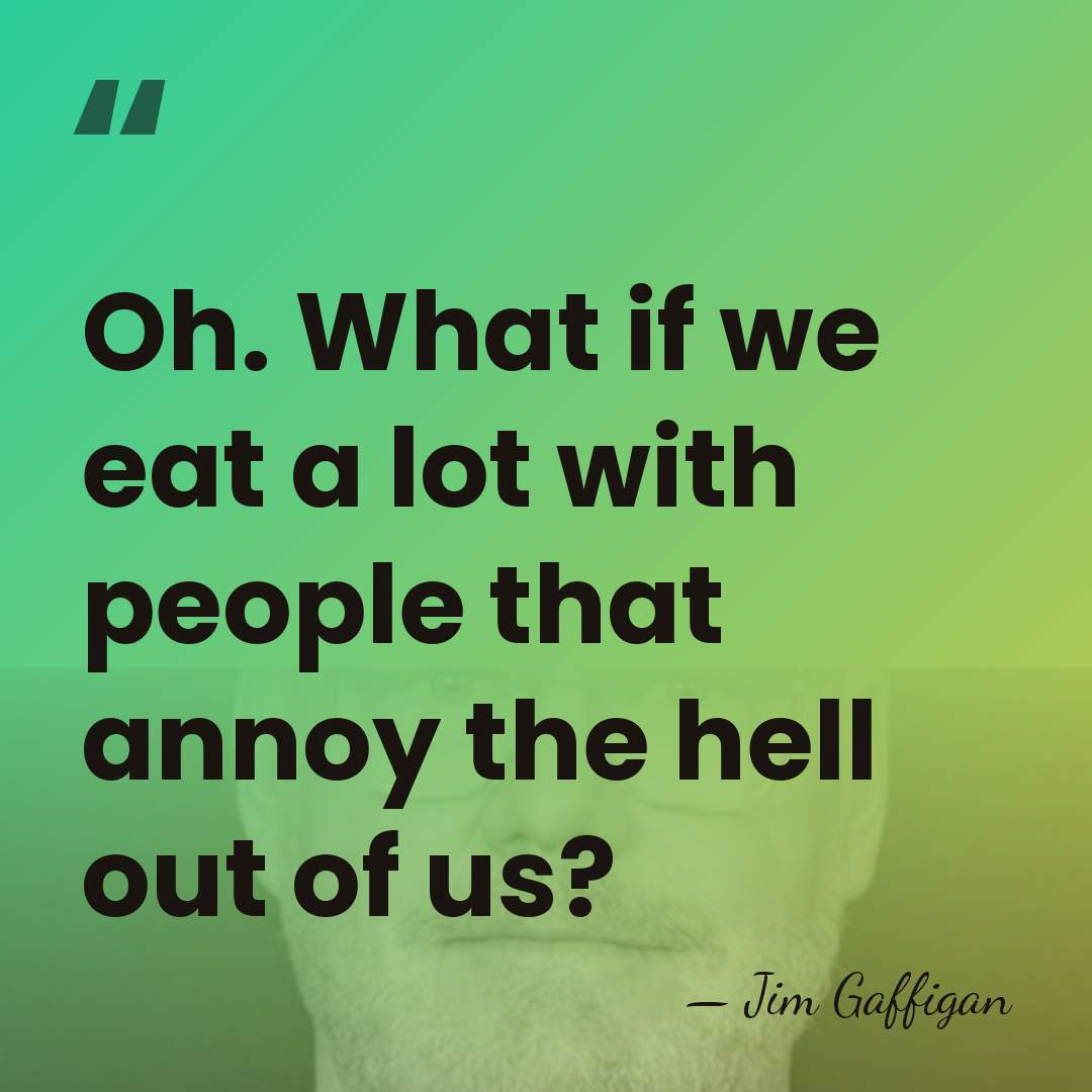 Oh. What if we eat a lot with people that annoy the&hellip; - Jim Gaffigan
