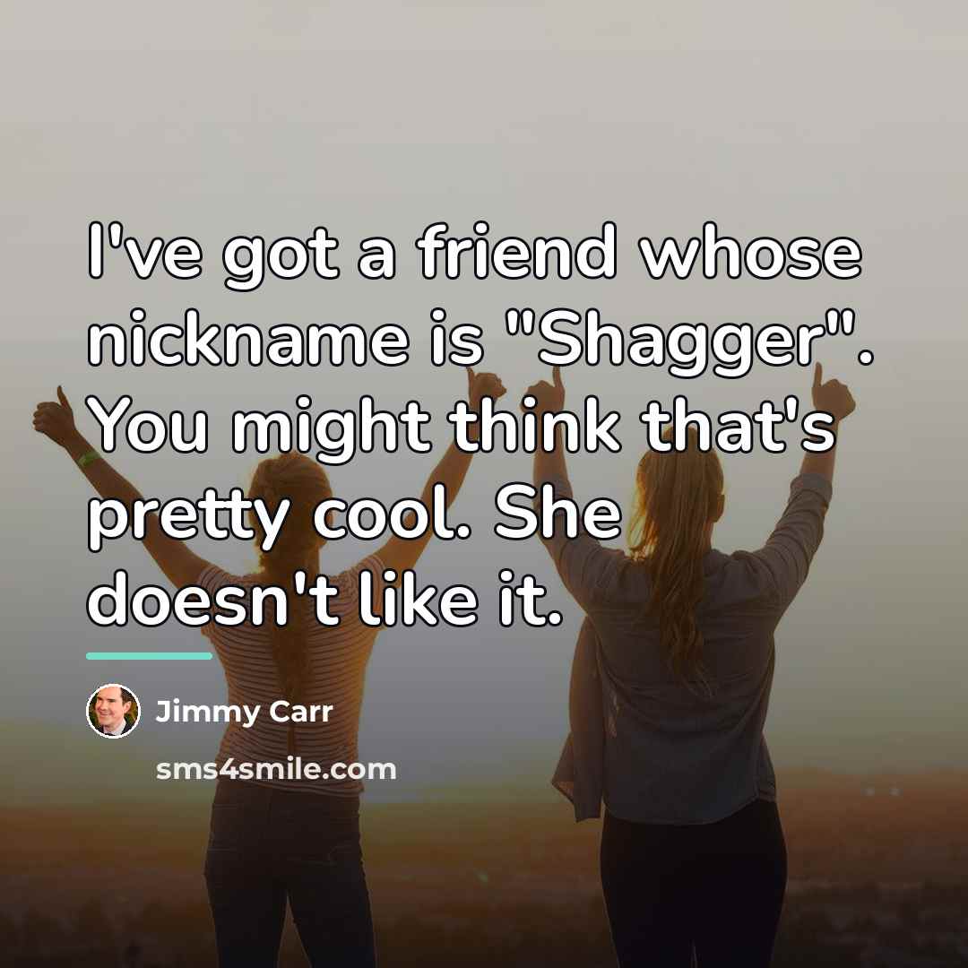 “I've got a friend whose nickname is "Shagger". You might…” quote by Jimmy Carr
