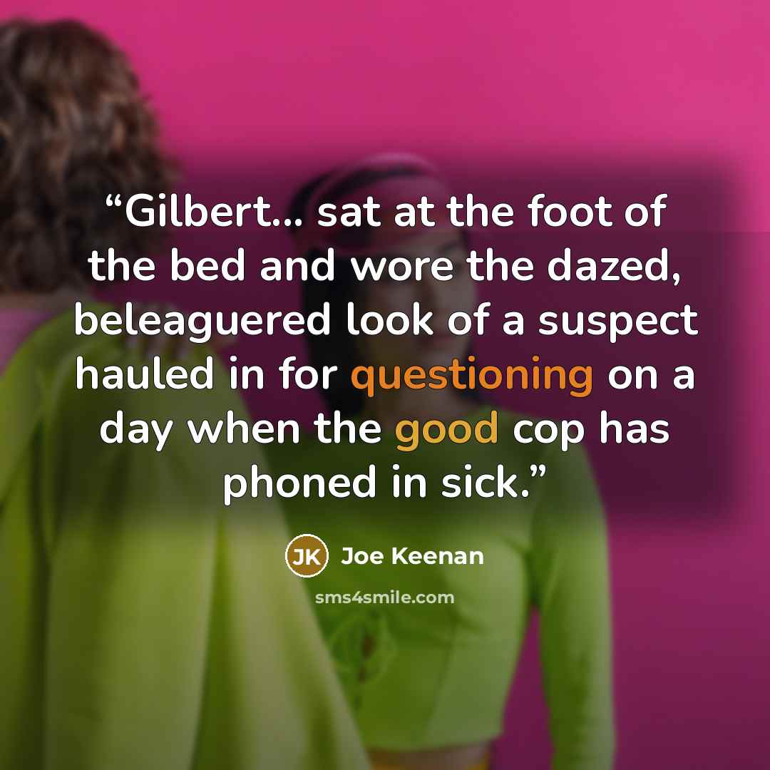 “Gilbert... sat at the foot of the bed and wore the dazed, beleaguered look of a suspect hauled in for questioning on a day when the good cop has phoned in sick.” quote by Joe Keenan