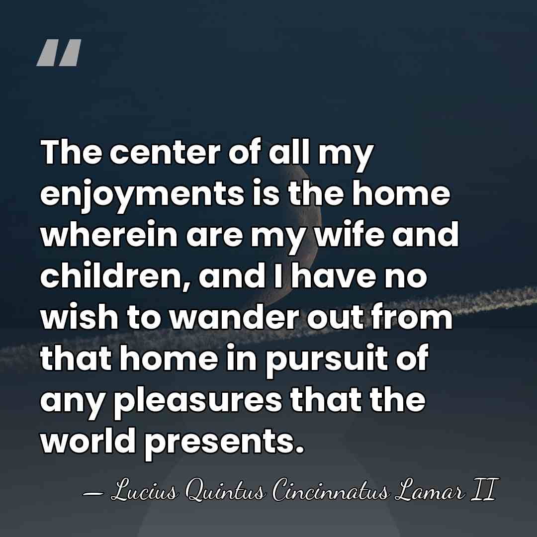 The center of all my enjoyments is the home wherein are my&hellip; - Lucius Quintus Cincinnatus Lamar II