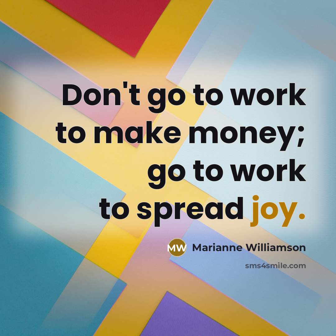 “Don't go to work to make money; go to work to spread joy.” quote by Marianne Williamson