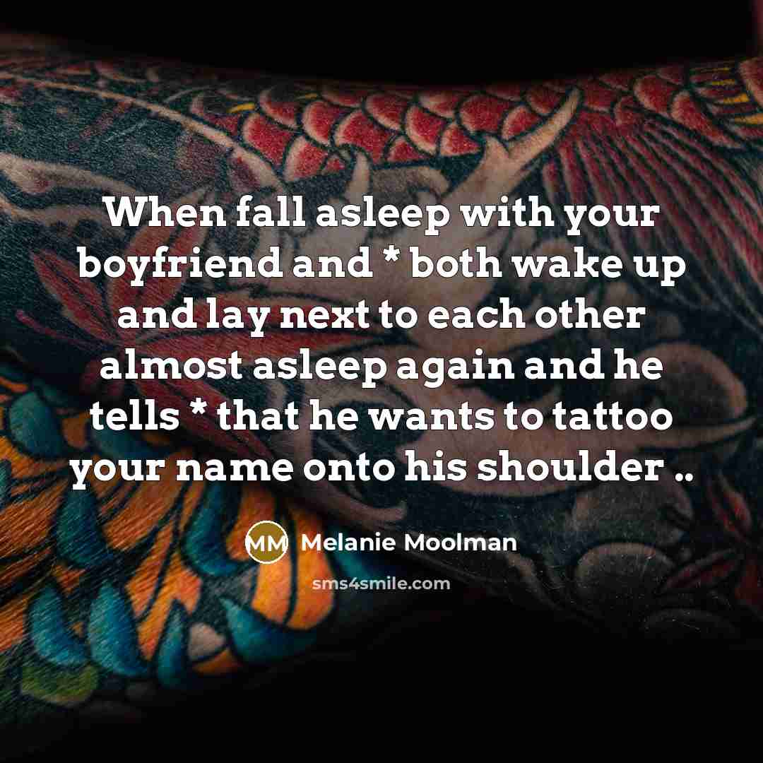 “When fall asleep with your boyfriend and * both wake up and lay next to each other almost asleep again and he tells * that he wants to tattoo your name onto his shoulder ..” quote by Melanie Moolman