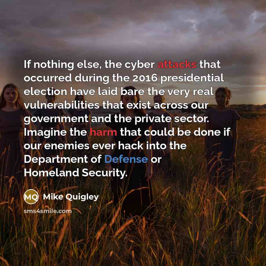 “If nothing else, the cyber attacks that occurred during the 2016 presidential election have laid bare the very real vulnerabilities that exist across our government and the private sector. Imagine the harm that could be done if our enemies ever hack into the Department of Defense or Homeland…” quote by Mike Quigley