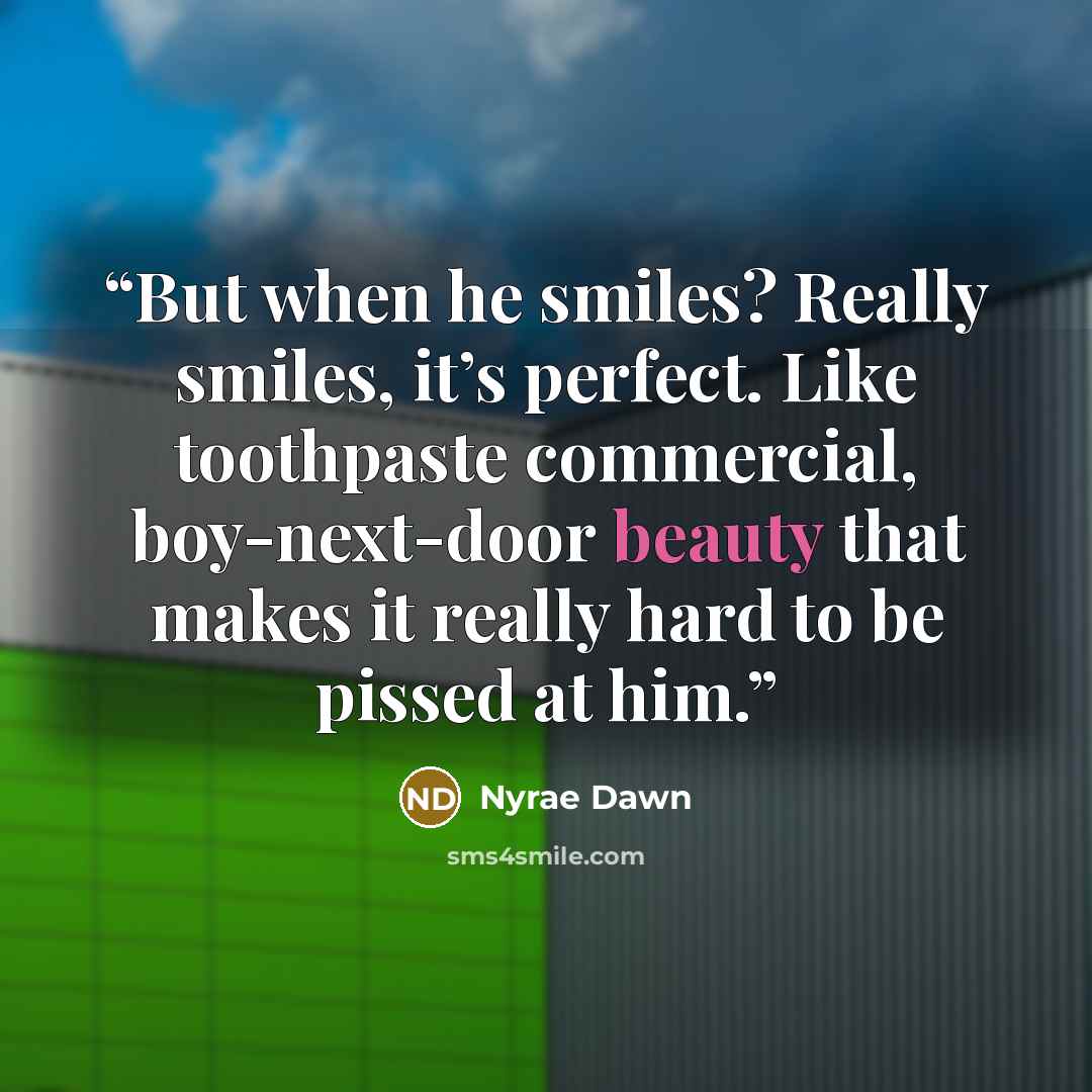 “But when he smiles? Really smiles, it’s perfect. Like toothpaste commercial, boy-next-door beauty that makes it really hard to be pissed at him.” quote by Nyrae Dawn