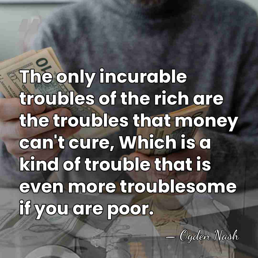 The only incurable troubles of the rich are the troubles that money&hellip; - Ogden Nash