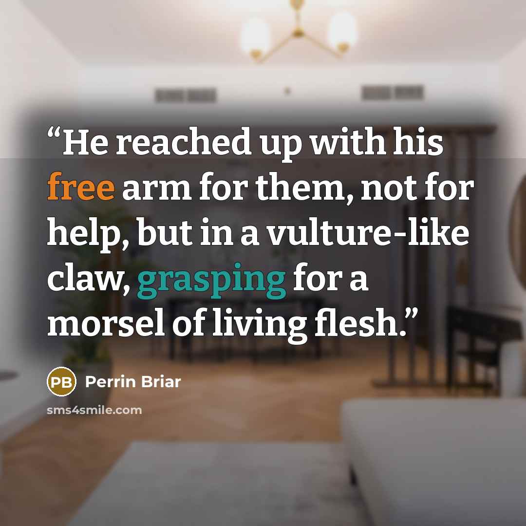 “He reached up with his free arm for them, not for help, but in a vulture-like claw, grasping for a morsel of living flesh.” quote by Perrin Briar