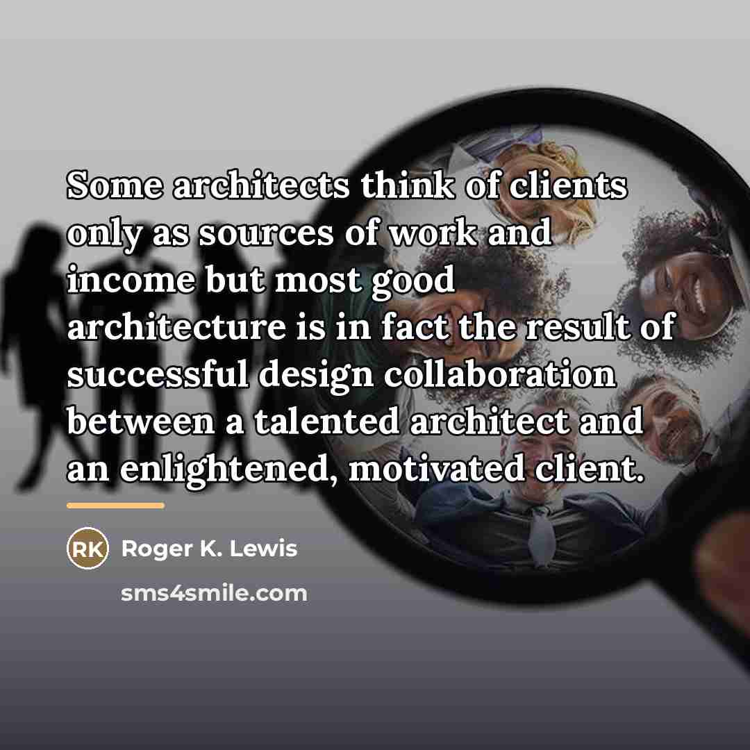 “Some architects think of clients only as sources of work…” quote by Roger K. Lewis