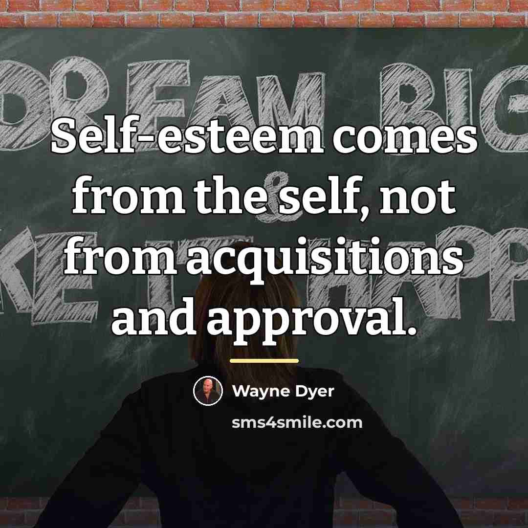 “Self-esteem comes from the self, not from acquisitions and approval.…” quote by Wayne Dyer