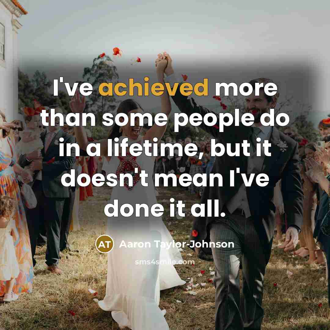 “I've achieved more than some people do in a lifetime, but it doesn't mean I've done it all.” quote by Aaron Taylor-Johnson