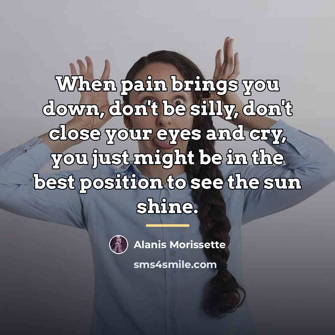 “When pain brings you down, don't be silly, don't close…” quote by Alanis Morissette