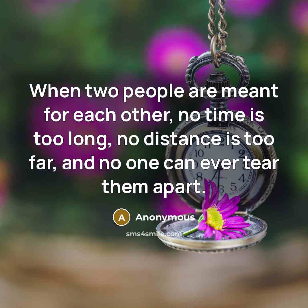 “When two people are meant for each other, no time is too long, no distance is too far, and no one can ever tear them apart.” quote by Anonymous