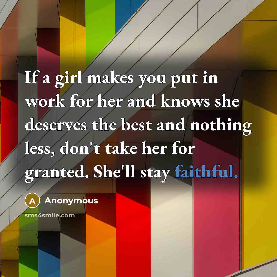 “If a girl makes you put in work for her and knows she deserves the best and nothing less, don't take her for granted. She'll stay faithful.” quote by Anonymous