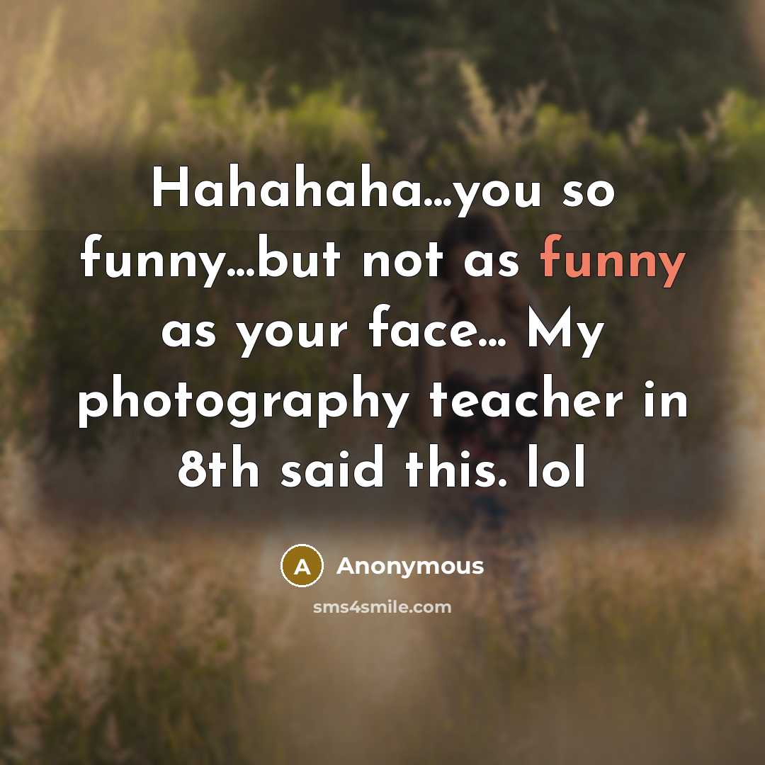 “Hahahaha...you so funny...but not as funny as your face... My photography teacher in 8th said this. lol” quote by Anonymous